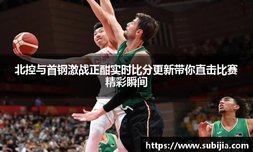 北控与首钢激战正酣实时比分更新带你直击比赛精彩瞬间